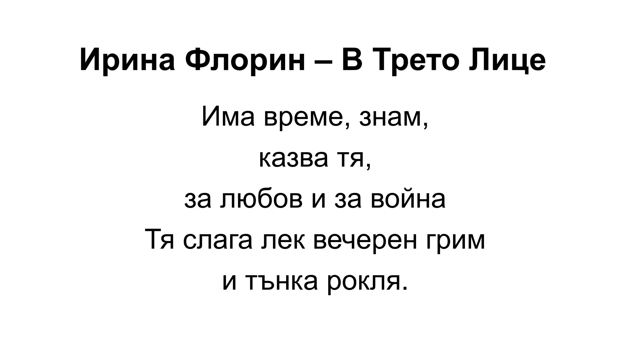 Ирина Флорин – В Трето Лице
Има време, знам,
казва тя,
за любов и за война
Тя слага лек вечерен грим
и тънка рокля.
 