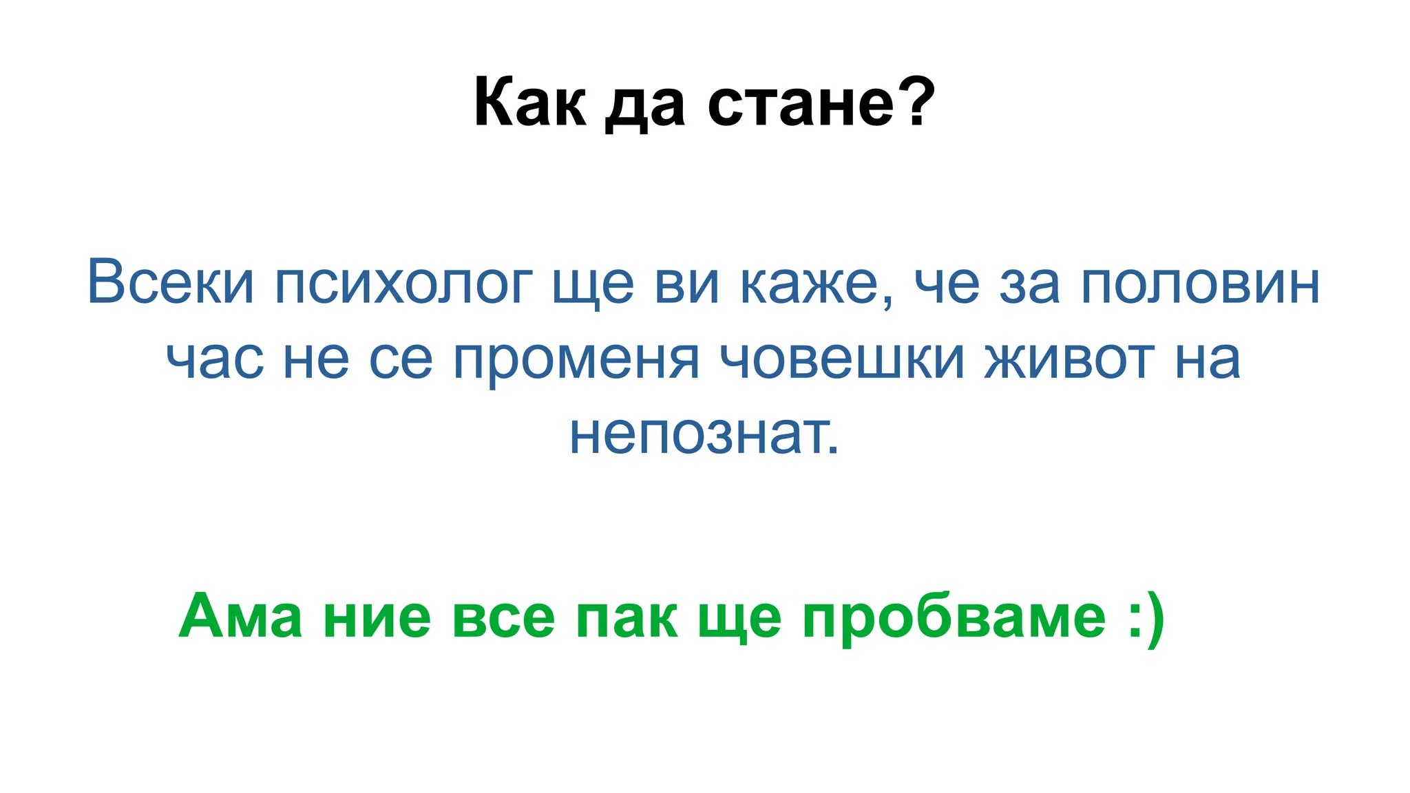 Как да стане?
Всеки психолог ще ви каже, че за половин
час не се променя човешки живот на
непознат.
Ама ние все пак ще пробваме :)
 