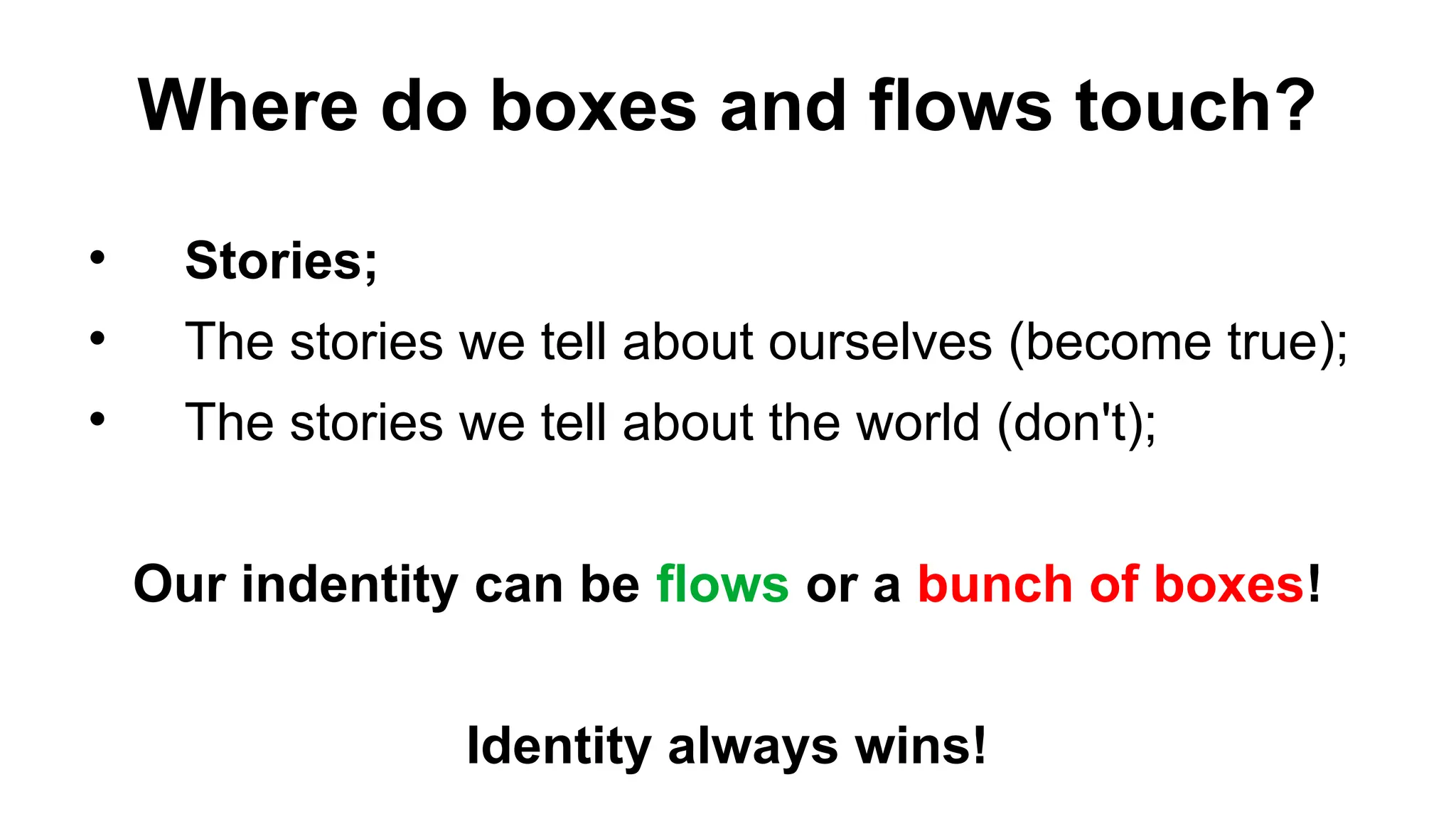 Where do boxes and flows touch?

Stories;

The stories we tell about ourselves (become true);

The stories we tell about the world (don't);
Our indentity can be flows or a bunch of boxes!
Identity always wins!
 