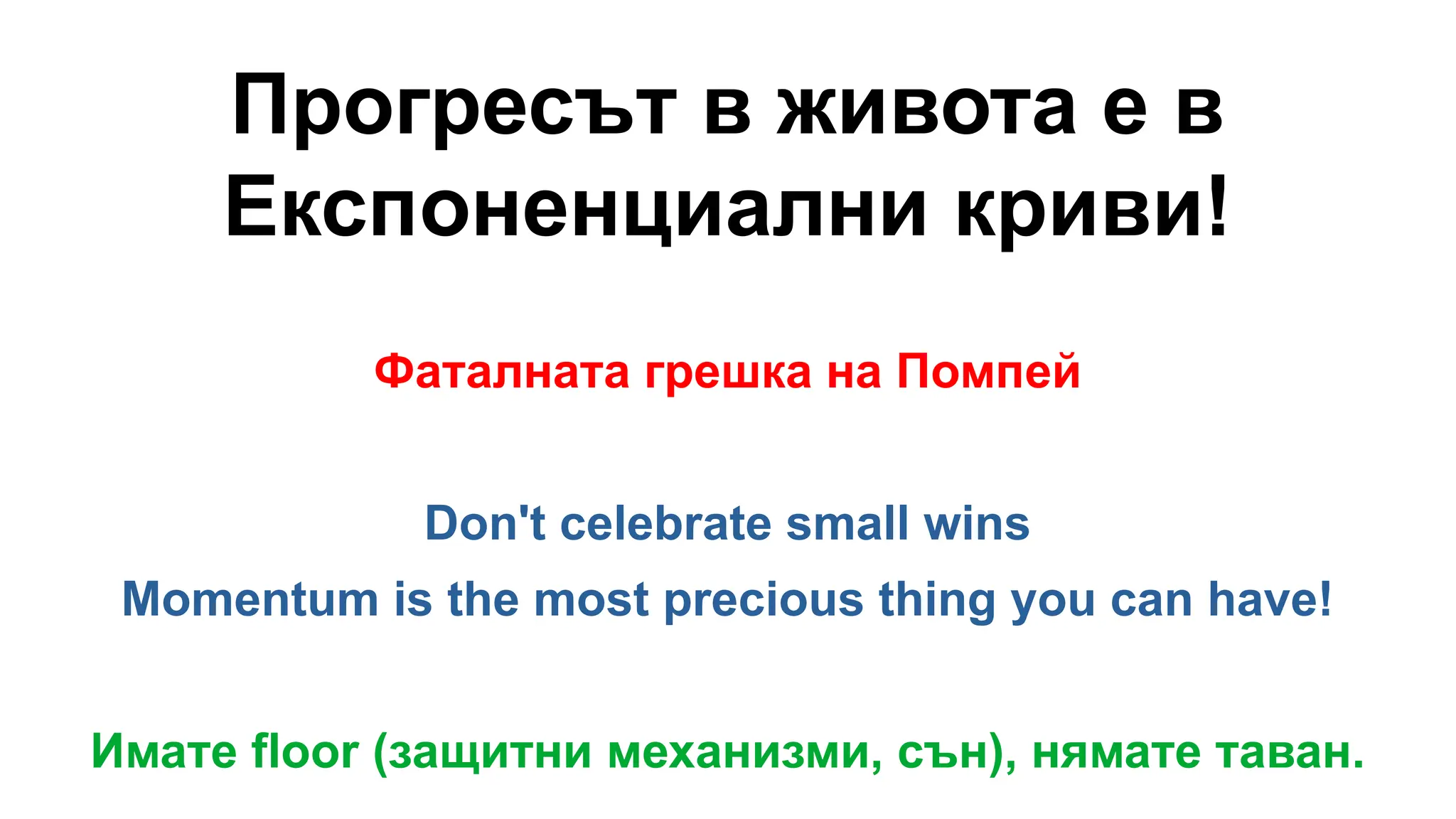 Прогресът в живота е в
Експоненциални криви!
Фаталната грешка на Помпей
Don't celebrate small wins
Momentum is the most precious thing you can have!
Имате floor (защитни механизми, сън), нямате таван.
 