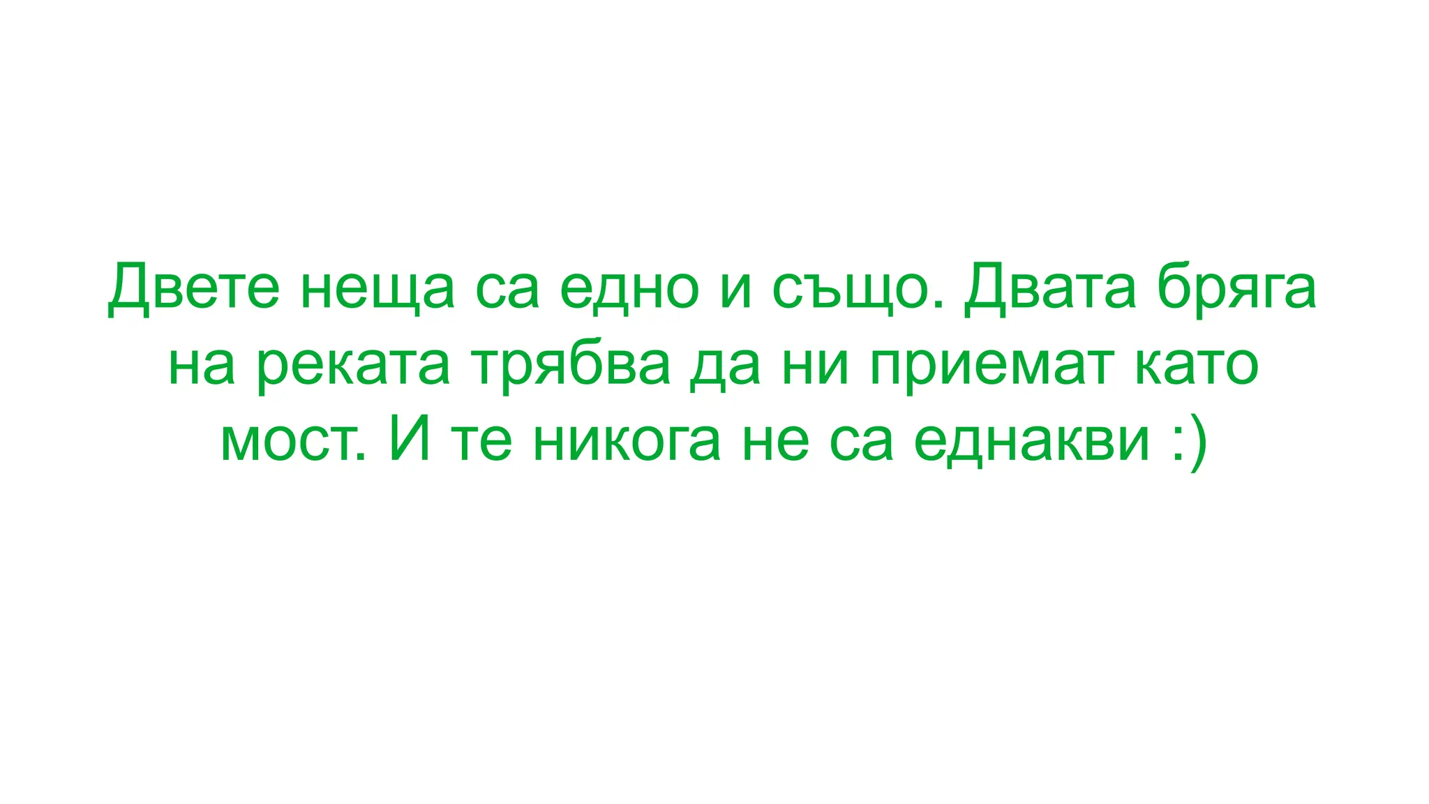 Двете неща са едно и също. Двата бряга
на реката трябва да ни приемат като
мост. И те никога не са еднакви :)
 