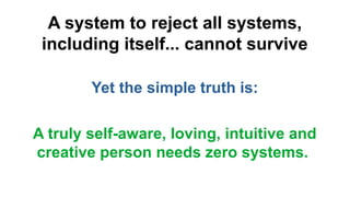 A system to reject all systems,
including itself... cannot survive
Yet the simple truth is:
A truly self-aware, loving, intuitive and
creative person needs zero systems.
 