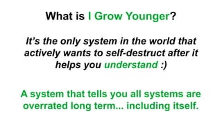 What is I Grow Younger?
It’s the only system in the world that
actively wants to self-destruct after it
helps you understand :)
A system that tells you all systems are
overrated long term... including itself.
 