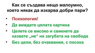 Как се създава нещо малоумно,
което някак да изкарва добри пари?

Психология!

Да виждате цялата картина

Целете се високо и свикнете да
казвате „не“ на загубата на свобода

Без цели, без очаквания, с посока
 