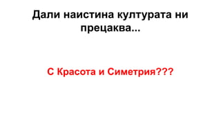Дали наистина културата ни
прецаква...
С Красота и Симетрия???
 