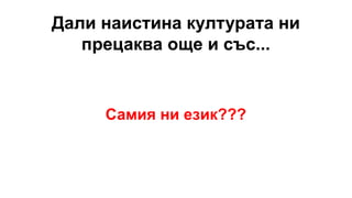 Дали наистина културата ни
прецаква още и със...
Самия ни език???
 