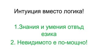 Интуиция вместо логика!
1.Знания и умения отвъд
езика
2. Невидимото е по-мощно!
 