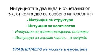 Интуицията е два вида и съчетания от
тях, от които две са особено интересни :)
- Интуиция за структури
- Интуиция за количества
- Интуиция за взаимносвързани системи
- Интуиция за големи числа… и секунди
УРАВНЕНИЕТО на мозъка и емоциите
 