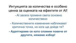 Интуицията за количества е особено
ценна за оценката на ефектите от AI!
- AI засега променя света основно
количествено
- Количествените изменения наближават
критична точка, но кога ще дойде тя?
- Адаптираме се като спамим повече от
другите, нямаме избор!
 