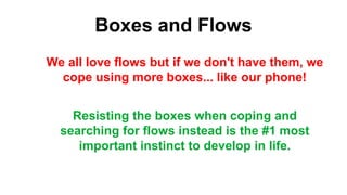 Boxes and Flows
We all love flows but if we don't have them, we
cope using more boxes... like our phone!
Resisting the boxes when coping and
searching for flows instead is the #1 most
important instinct to develop in life.
 
