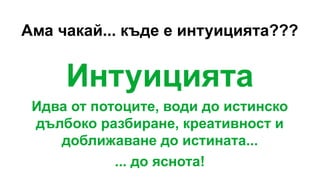 Ама чакай... къде е интуицията???
Интуицията
Идва от потоците, води до истинско
дълбоко разбиране, креативност и
доближаване до истината...
... до яснота!
 