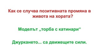Как се случва позитивната промяна в
живота на хората?
Моделът „торба с катинари“
Джуркането... са движещите сили.
 