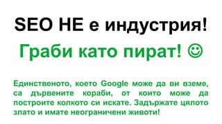 SEO НЕ е индустрия!
Граби като пират! 
Единственото, което Google може да ви вземе,
са дървените кораби, от които може да
построите колкото си искате. Задържате цялото
злато и имате неограничени животи!
 