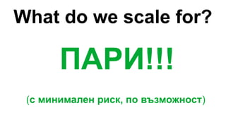What do we scale for?
ПАРИ!!!
(с минимален риск, по възможност)
 