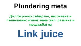 Plundering meta
Дългосрочно събиране, насочване и
пълноценно използване (вкл. размяна и
продажба) на
Link juice
 
