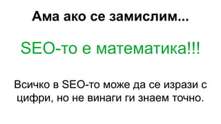 Ама ако се замислим...
SEO-то е математика!!!
Всичко в SEO-то може да се изрази с
цифри, но не винаги ги знаем точно.
 