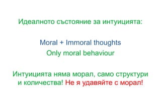 Идеалното състояние за интуицията:
Moral + Immoral thoughts
Only moral behaviour
Интуицията няма морал, само структури
и количества! Не я удавяйте с морал!
 