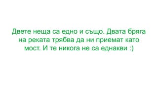 Двете неща са едно и също. Двата бряга
на реката трябва да ни приемат като
мост. И те никога не са еднакви :)
 