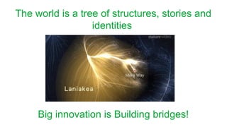 The world is a tree of structures, stories and
identities
Big innovation is Building bridges!
 