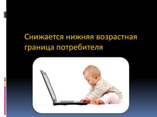 Снижается нижняя возрастная
граница потребителя

 