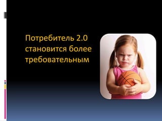 Потребитель 2.0
становится более
требовательным

 