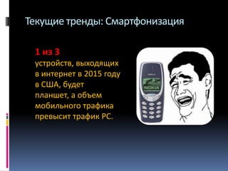 Текущие тренды: Смартфонизация
1 из 3
устройств, выходящих
в интернет в 2015 году
в США, будет
планшет, а объем
мобильного трафика
превысит трафик PC.

 