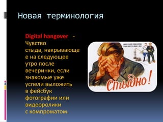 Новая терминология
Digital hangover  Чувство
стыда, накрывающе
е на следующее
утро после
вечеринки, если
знакомые уже
успели выложить
в фейсбук
фотографии или
видеоролики
с компроматом.

 