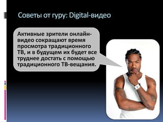 Советы от гуру: Digital-видео
Активные зрители онлайнвидео сокращают время
просмотра традиционного
ТВ, и в будущем их будет все
труднее достать с помощью
традиционного ТВ-вещания.

 