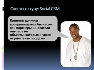 Советы от гуру: Social CRM
Клиенты должны
восприниматься бизнесом
как партнеры и носители
опыта, а не
объекты, которым нужно
осуществить продажу.

 