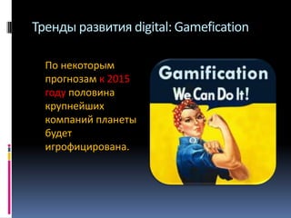 Тренды развития digital: Gamefication
По некоторым
прогнозам к 2015
году половина
крупнейших
компаний планеты
будет
игрофицирована.

 