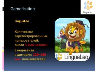 Gamefication
LinguaLeo

Количество
зарегистрированных
пользователей:
около 3 млн человек
Ежедневная
аудитория: 120–140
тыс. пользователей.

 