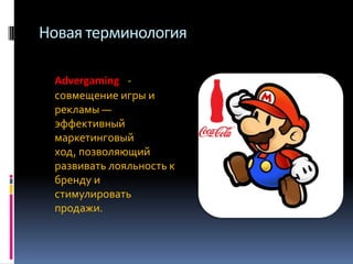 Новая терминология
Advergaming  совмещение игры и
рекламы —
эффективный
маркетинговый
ход, позволяющий
развивать лояльность к
бренду и
стимулировать
продажи.

 