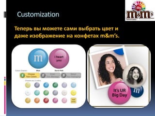 Customization
Теперь вы можете сами выбрать цвет и
даже изображение на конфетах m&m’s.

 