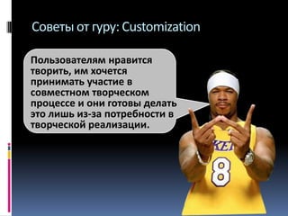 Советы от гуру: Customization
Пользователям нравится
творить, им хочется
принимать участие в
совместном творческом
процессе и они готовы делать
это лишь из-за потребности в
творческой реализации.

 