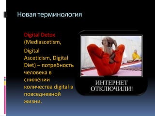 Новая терминология
Digital Detox
(Mediascetism,
Digital
Asceticism, Digital
Diet) – потребность
человека в
снижении
количества digital в
повседневной
жизни.

 