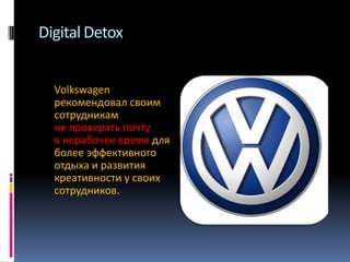 Digital Detox
Volkswagen
рекомендовал своим
сотрудникам
не проверять почту
в нерабочее время для
более эффективного
отдыха и развития
креативности у своих
сотрудников.

 