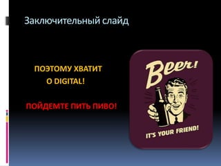 Заключительный слайд

ПОЭТОМУ ХВАТИТ
О DIGITAL!
ПОЙДЕМТЕ ПИТЬ ПИВО!

 