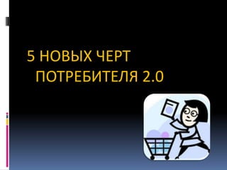 5 НОВЫХ ЧЕРТ
ПОТРЕБИТЕЛЯ 2.0

 