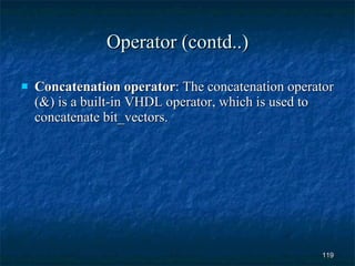 Operator (contd..) Concatenation operator : The concatenation operator (&) is a built-in VHDL operator, which is used to concatenate bit_vectors.   