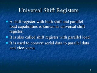 Universal Shift Registers A shift register with both shift and parallel load capabilities is known as universal shift register.  It is also called shift register with parallel load. It is used to convert serial data to parallel data and vice-versa. 