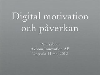 Digital motivation
  och påverkan
        Per Axbom
    Axbom Innovation AB
     Uppsala 11 maj 2012
 