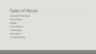 Types of Abuse
Emotional/Verbal Abuse
Physical Abuse
Stalking
Financial Abuse
Cyberbullying
Sexual Abuse
Constantly texting
 