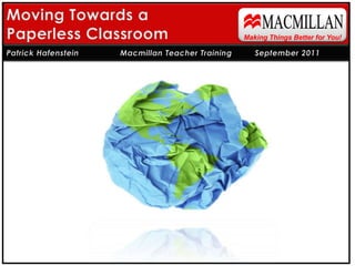 MACMILLAN Moving Towards a Paperless Classroom Making Things Better for You! Patrick Hafenstein 	   Macmillan Teacher Training 	September 2011 