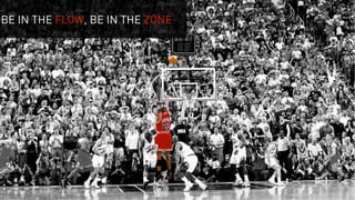 BE IN THE FLOW, BE IN THE ZONE
 