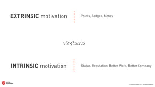 EXTRINSIC motivation   Points, Badges, Money




                  VERSUS



INTRINSIC motivation   Status, Reputation, Better Work, Better Company
 