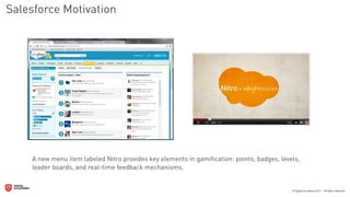 Salesforce Motivation




    A new menu item labeled Nitro provides key elements in gamiﬁcation: points, badges, levels,
    leader boards, and real-time feedback mechanisms.
 