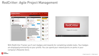 RedCritter: Agile Project Management




   With RedCritter Tracker you'll earn badges and rewards for completing notable tasks. Your badges
   are displayed prominently on your proﬁle. You can spend your reward points on perks in your
   company's Rewards Store.
 