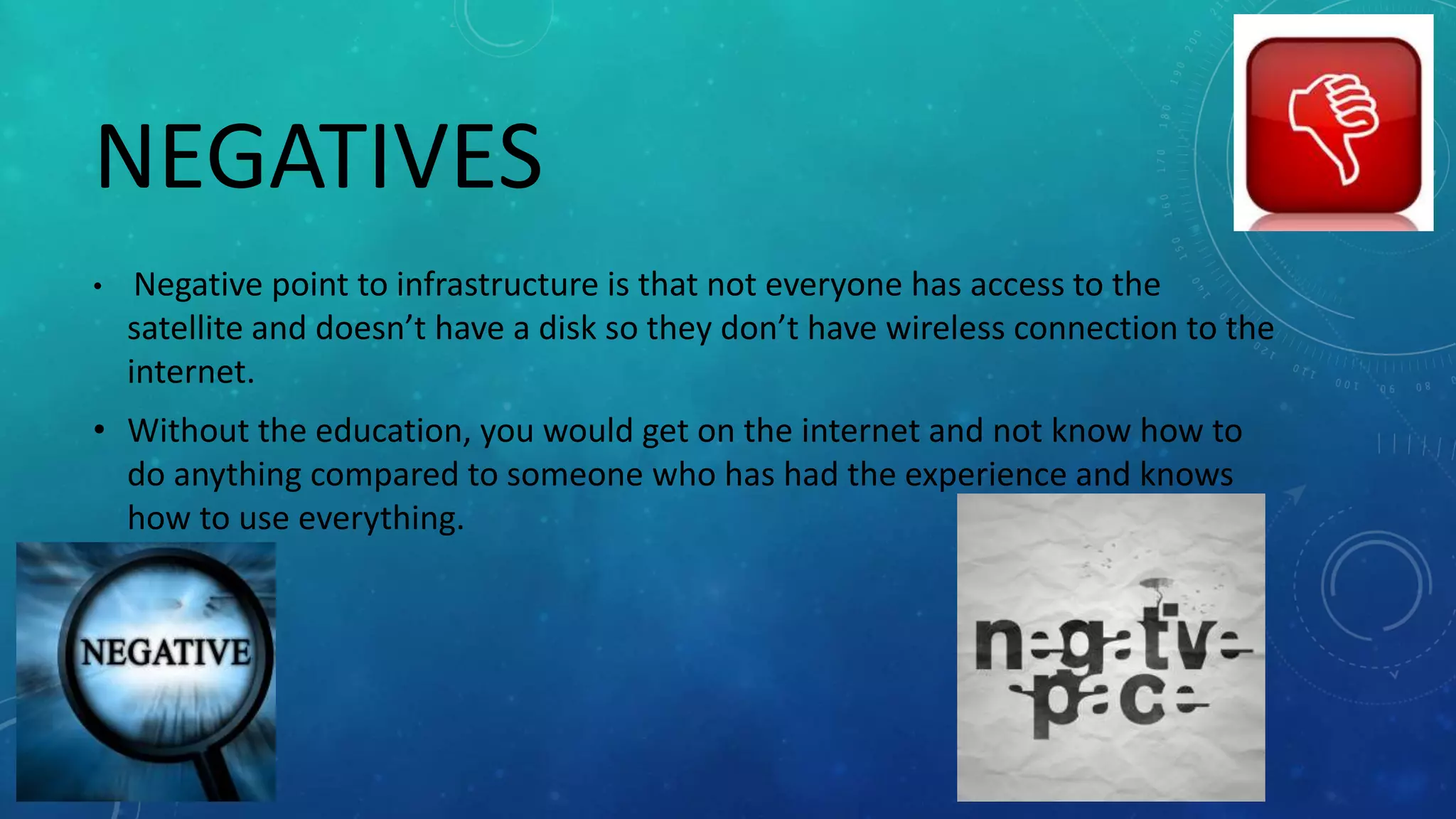 NEGATIVES
• Negative point to infrastructure is that not everyone has access to the
satellite and doesn’t have a disk so they don’t have wireless connection to the
internet.
• Without the education, you would get on the internet and not know how to
do anything compared to someone who has had the experience and knows
how to use everything.
 