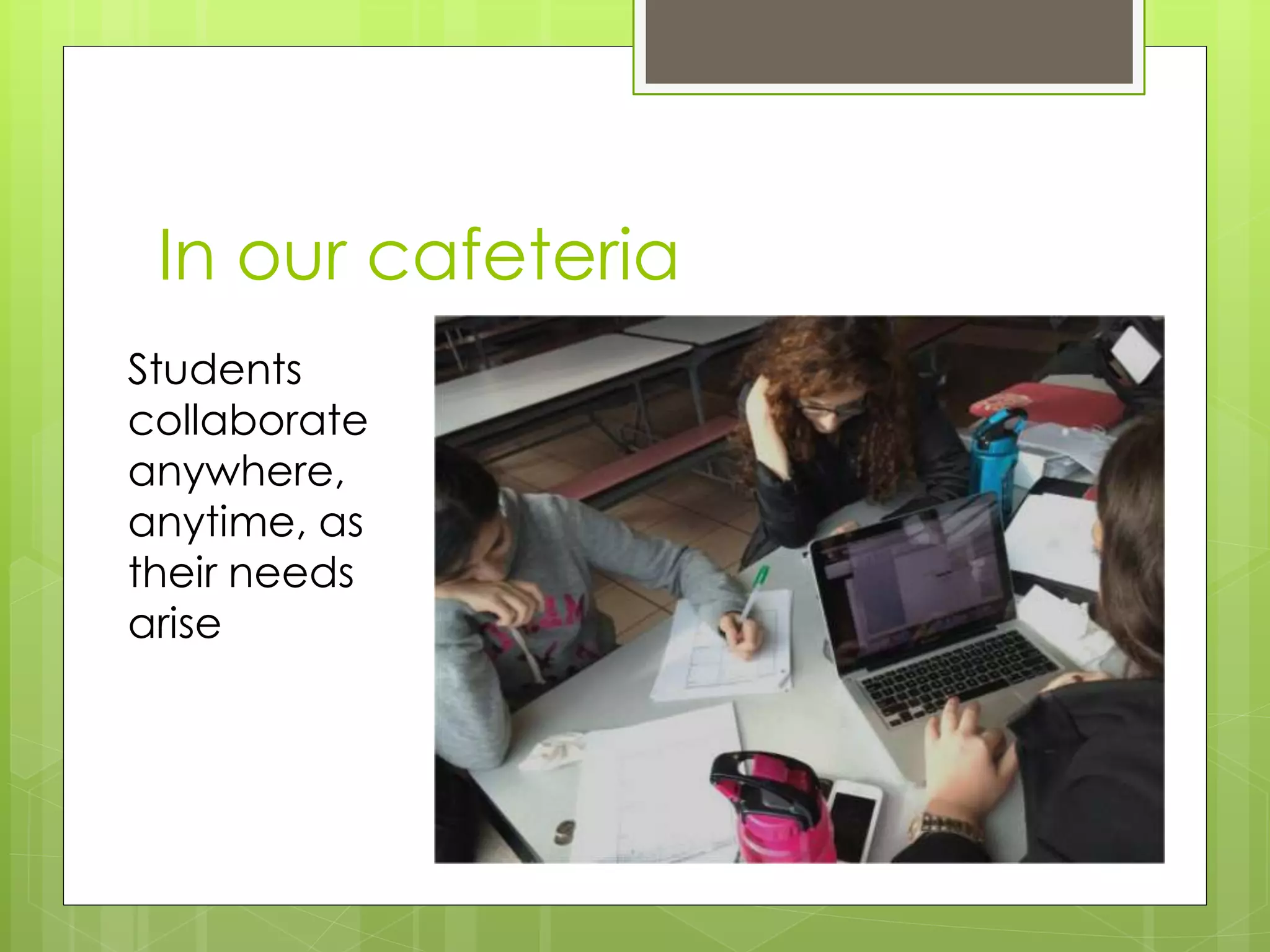 In our cafeteria
Students
collaborate
anywhere,
anytime, as
their needs
arise
 