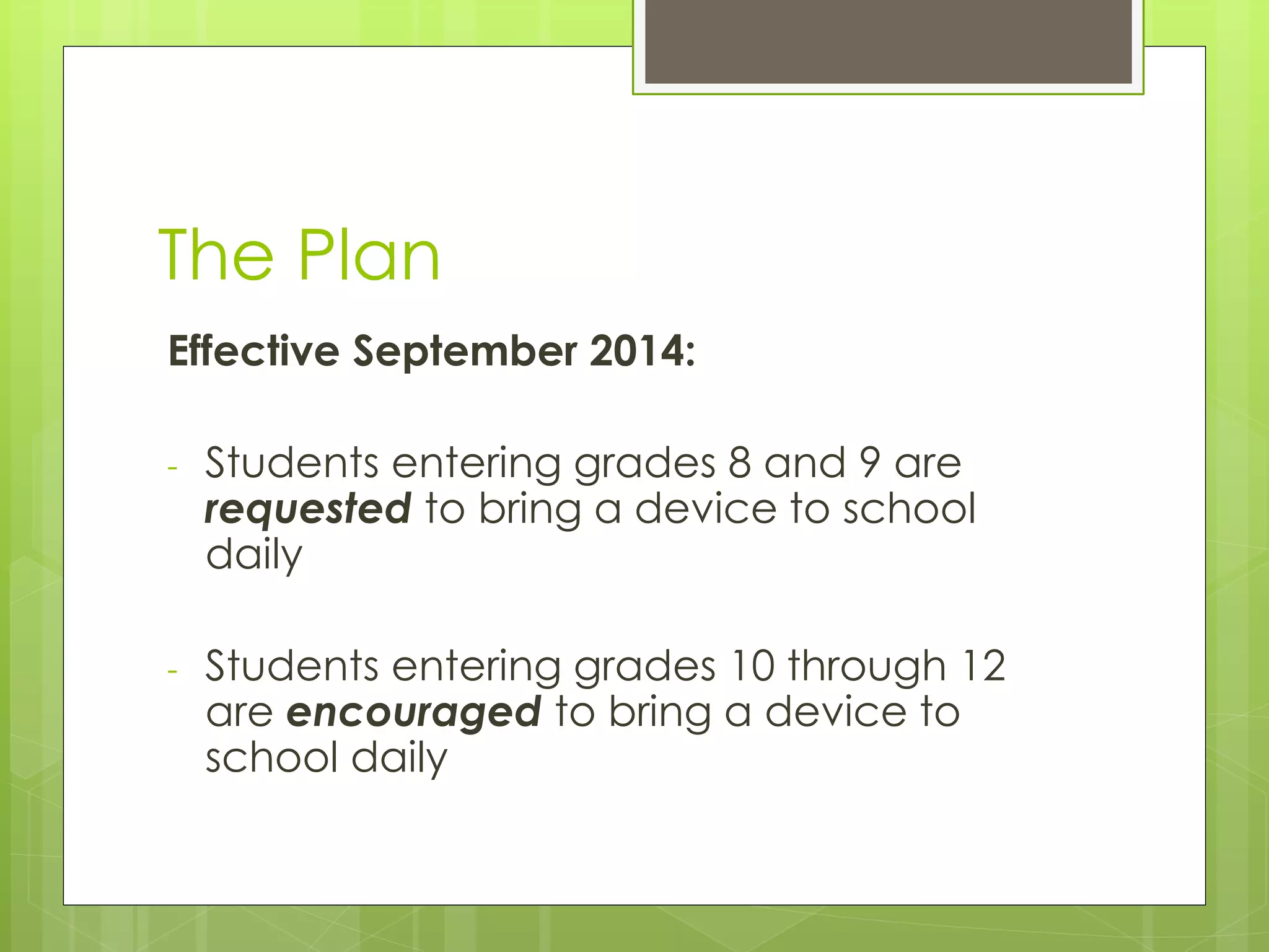The Plan
Effective September 2014:
- Students entering grades 8 and 9 are
requested to bring a device to school
daily
- Students entering grades 10 through 12
are encouraged to bring a device to
school daily
 